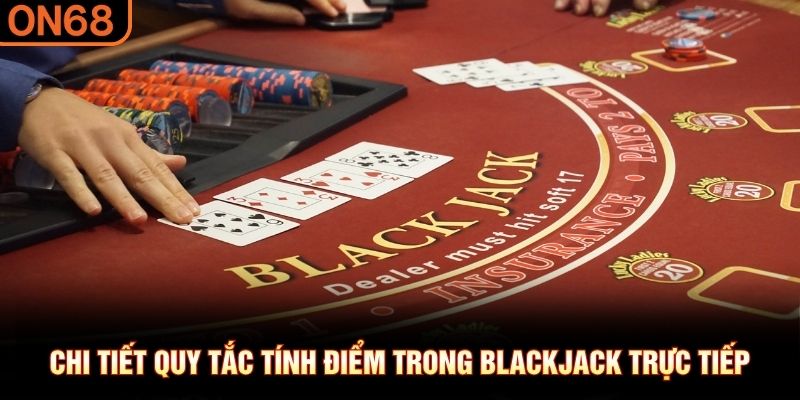 Chi tiết quy tắc tính điểm trong Blackjack trực tiếp
