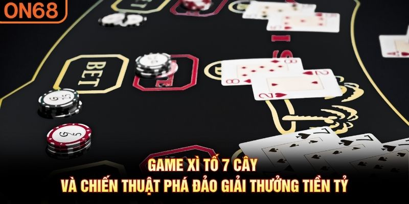 Game xì tố 7 cây và chiến thuật phá đảo giải thưởng tiền tỷ