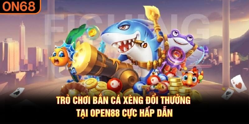 Trò chơi Bắn Cá Xèng đổi thưởng tại OPEN88 cực hấp dẫn
